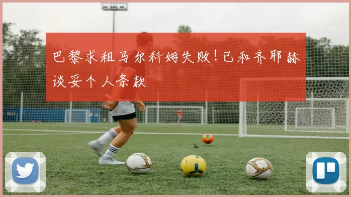 巴黎求租马尔科姆失败!已和齐耶赫谈妥个人条款