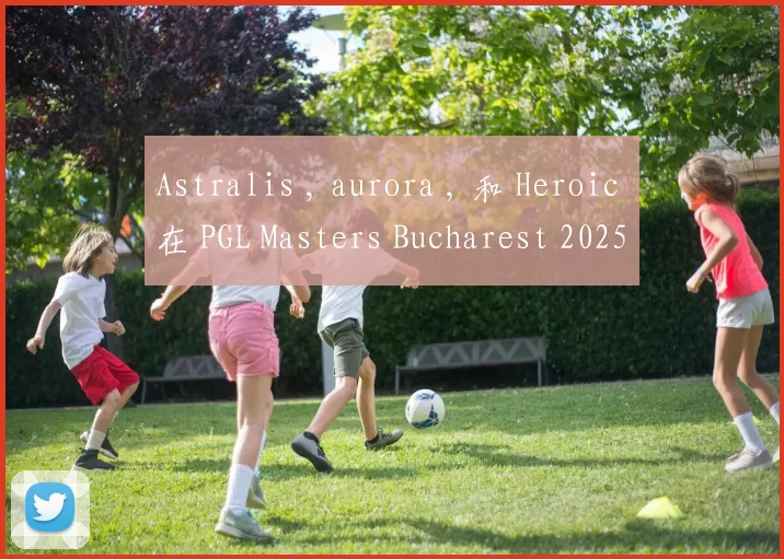 Astralis , aurora , 和 Heroic 在 PGL Masters Bucharest 2025 小组赛第二轮中获胜