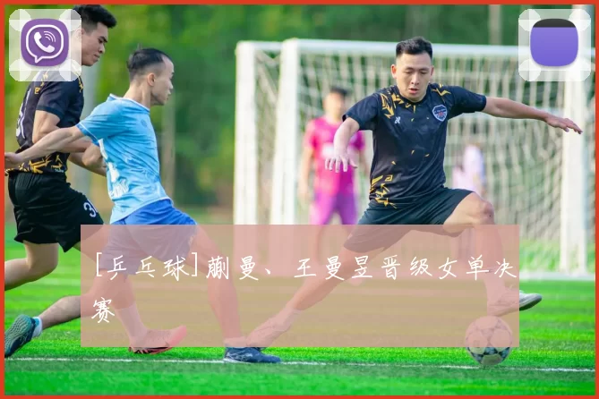 [乒乓球]蒯曼、王曼昱晋级女单决赛