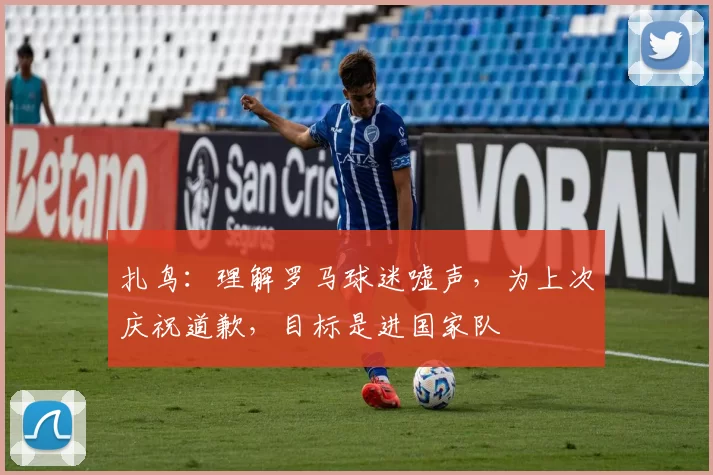 扎鸟：理解罗马球迷嘘声，为上次庆祝道歉，目标是进国家队