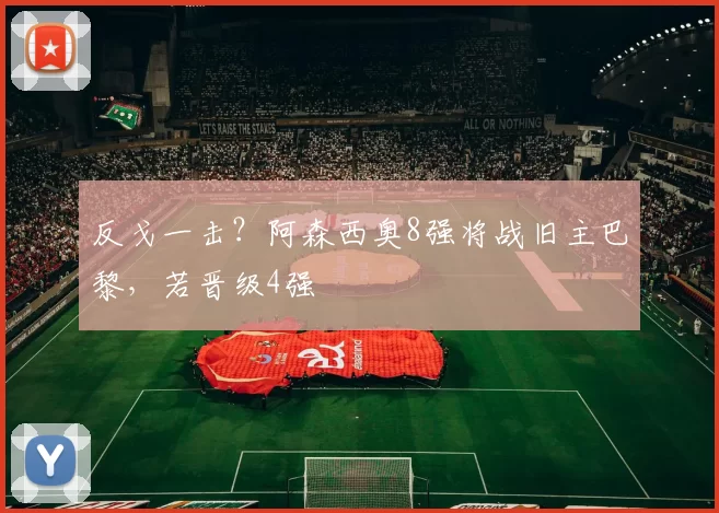 反戈一击？阿森西奥8强将战旧主巴黎，若晋级4强