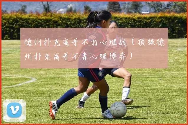 德州扑克高手不打心理战（顶级德州扑克高手不靠心理博弈）