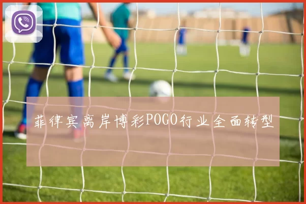 菲律宾离岸博彩POGO行业全面转型