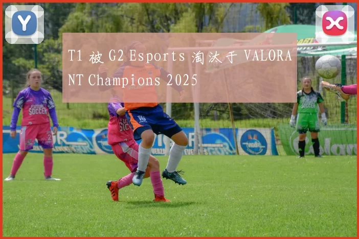 T1 被 G2 Esports 淘汰于 VALORANT Champions 2025