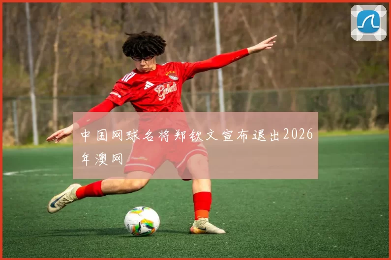 中国网球名将郑钦文宣布退出2026年澳网