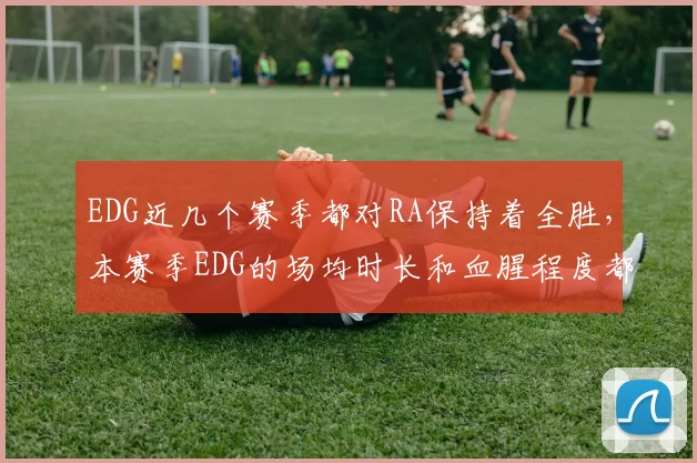 EDG近几个赛季都对RA保持着全胜，本赛季EDG的场均时长和血腥程度都表明他们的打法更加激进