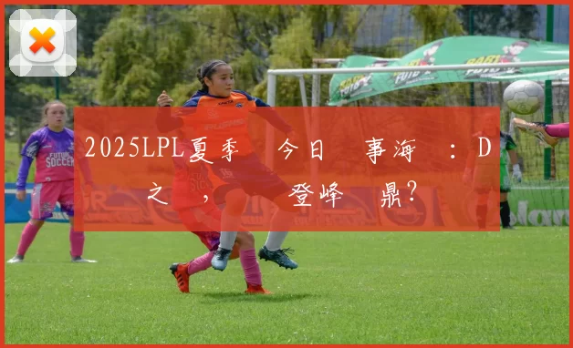 2025LPL夏季賽今日賽事海報：D組關鍵之戰，誰將登峰問鼎？