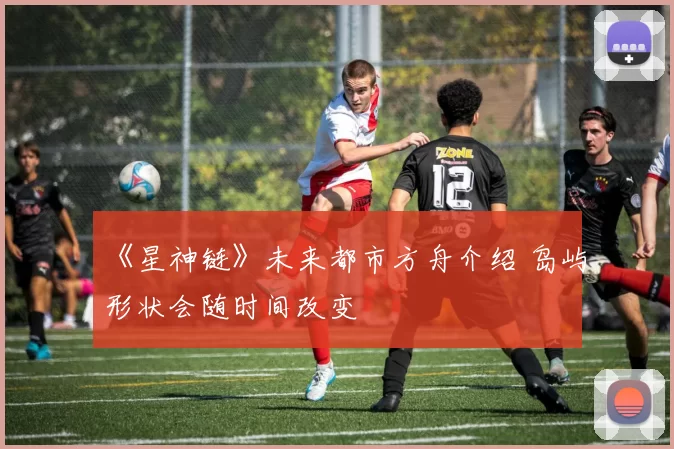 《星神链》未来都市方舟介绍 岛屿形状会随时间改变