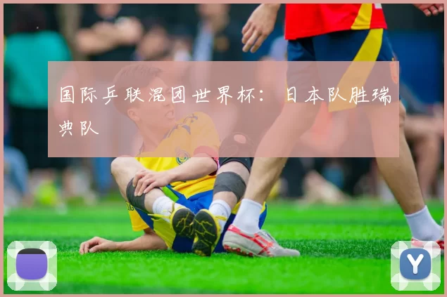 国际乒联混团世界杯：日本队胜瑞典队