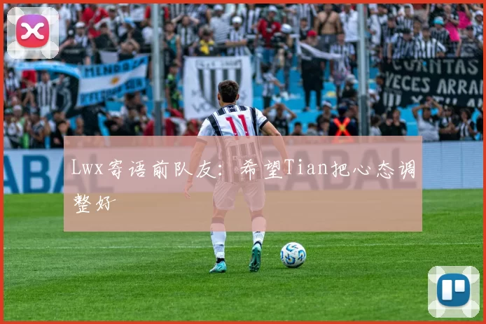 Lwx寄语前队友：希望Tian把心态调整好