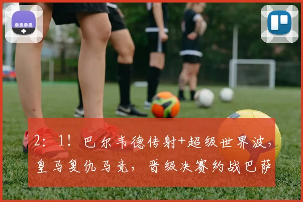 2：1！巴尔韦德传射+超级世界波，皇马复仇马竞，晋级决赛约战巴萨