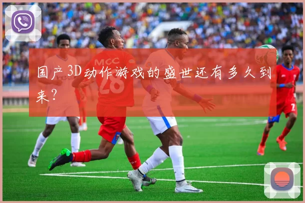 国产3D动作游戏的盛世还有多久到来？