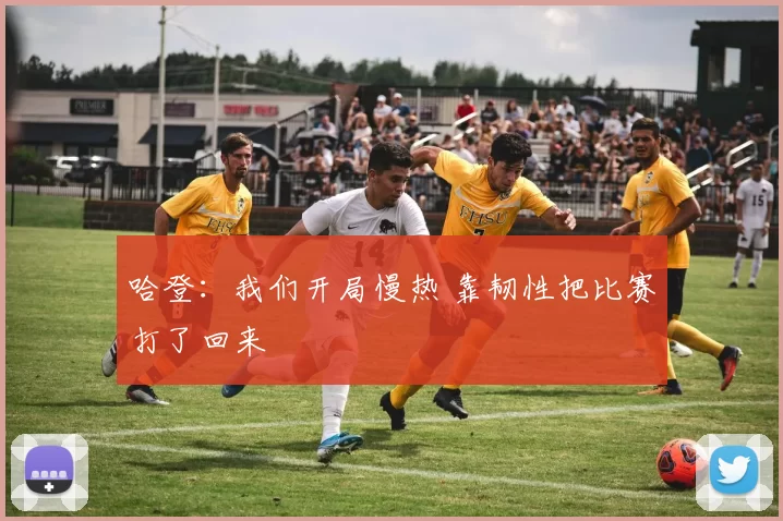 哈登：我们开局慢热 靠韧性把比赛打了回来