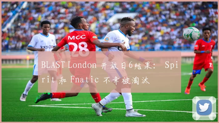 BLAST London 开放日6结果： Spirit 和 Fnatic 不幸被淘汰