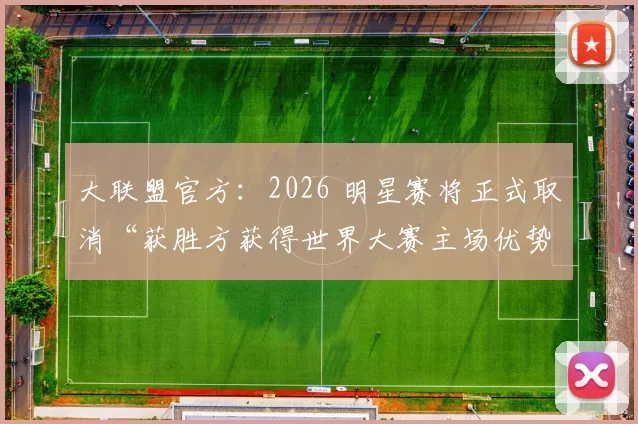 大联盟官方：2026 明星赛将正式取消“获胜方获得世界大赛主场优势”的残余规则