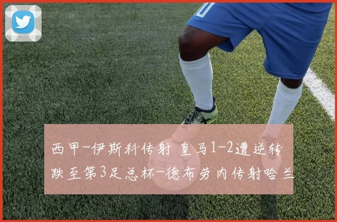 西甲-伊斯科传射 皇马1-2遭逆转 跌至第3足总杯-德布劳内传射哈兰德助攻 曼城3-1普利茅斯晋级意甲-迪马尔科破门 国米1-1遭那不勒斯绝平仍1分领跑