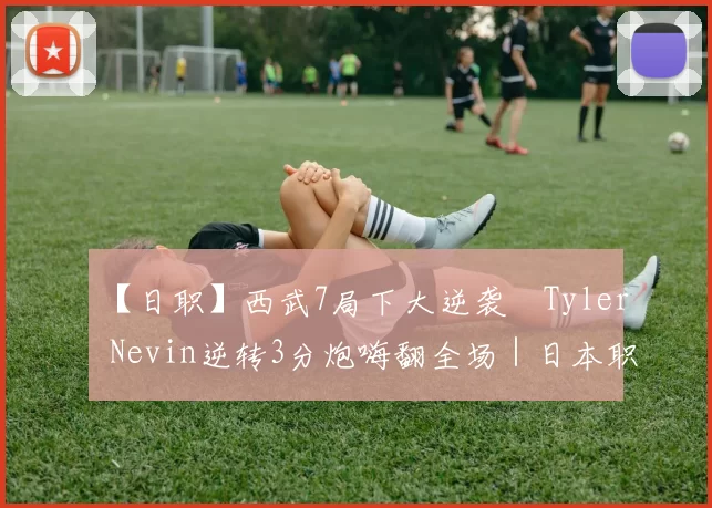 【日职】西武7局下大逆袭　Tyler Nevin逆转3分炮嗨翻全场｜日本职棒
