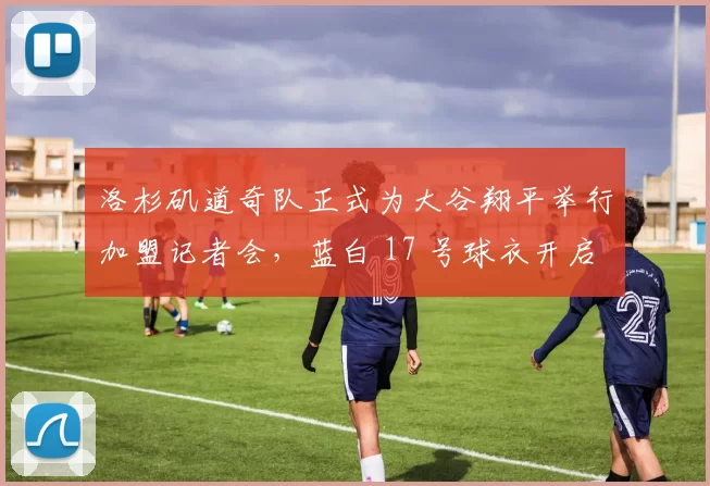 洛杉矶道奇队正式为大谷翔平举行加盟记者会，蓝白 17 号球衣开启棒球史上最昂贵的 10 年