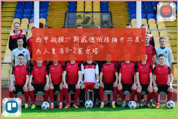 西甲战报：斯威德伯格梅开二度，九人皇马0-2塞尔塔