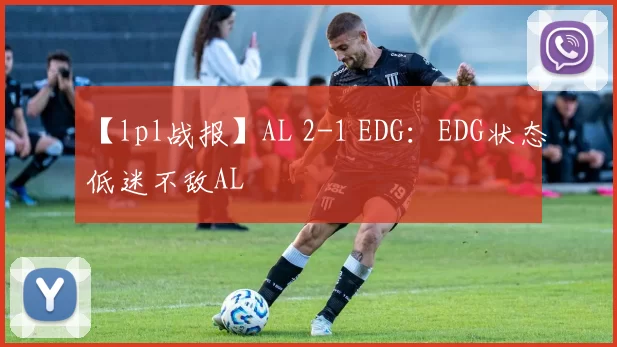 【lpl战报】AL 2-1 EDG：EDG状态低迷不敌AL