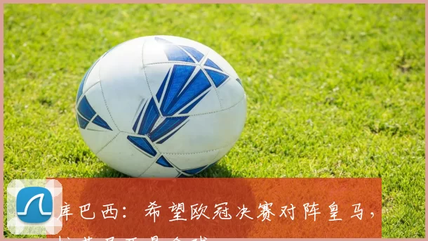 库巴西：希望欧冠决赛对阵皇马，拉菲尼亚是金球
