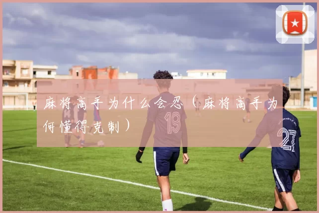 麻将高手为什么会忍（麻将高手为何懂得克制）