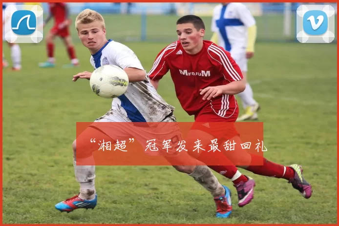 “湘超”冠军发来最甜回礼