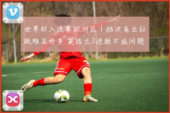 世界杯入选赛欧洲区｜档次高出拉脱维亚许多 英格兰2连胜不成问题
