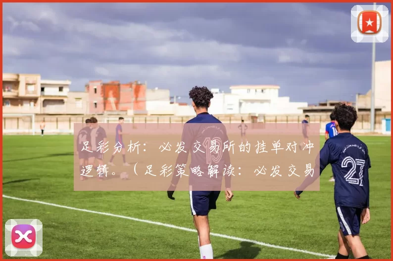 足彩分析：必发交易所的挂单对冲逻辑。（足彩策略解读：必发交易所挂单对冲机制）