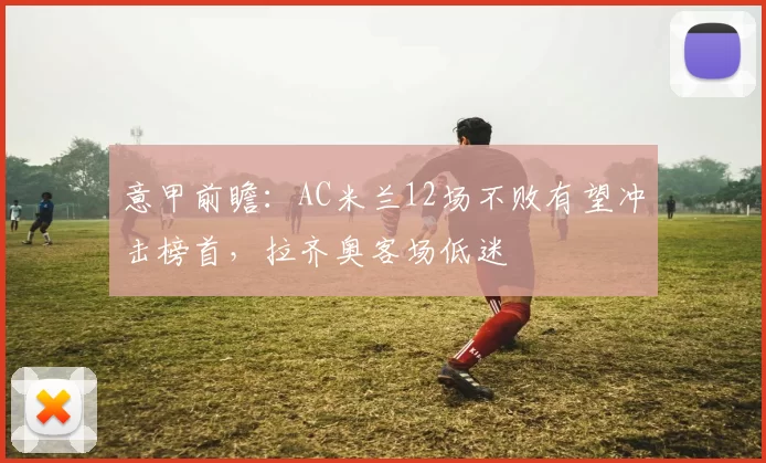 意甲前瞻：AC米兰12场不败有望冲击榜首，拉齐奥客场低迷
