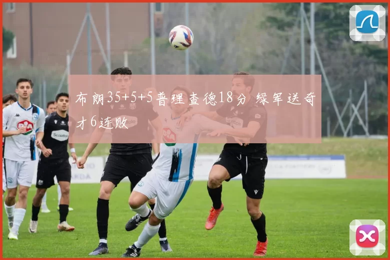 布朗35+5+5普理查德18分 绿军送奇才6连败