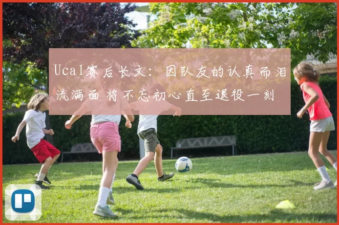 Ucal赛后长文：因队友的认真而泪流满面 将不忘初心直至退役一刻