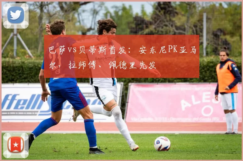 巴萨vs贝蒂斯首发：安东尼PK亚马尔，拉师傅、佩德里先发