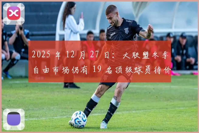 2025 年 12 月 27 日：大联盟冬季自由市场仍有 19 名顶级球员待价而沽，博加茨位列其中