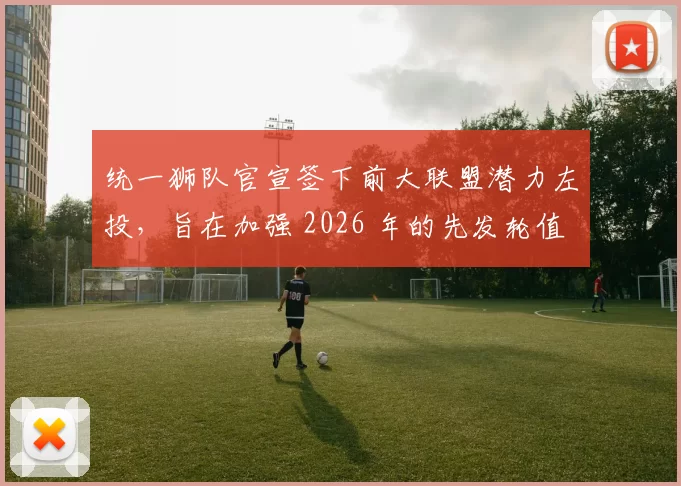 统一狮队官宣签下前大联盟潜力左投，旨在加强 2026 年的先发轮值深度