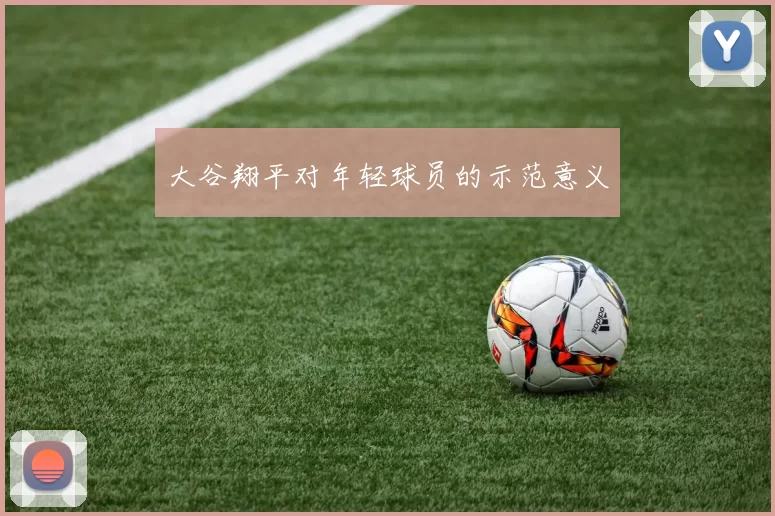 大谷翔平对年轻球员的示范意义