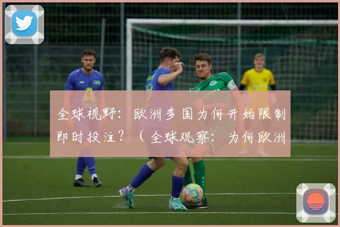 全球视野：欧洲多国为何开始限制即时投注？（全球观察：为何欧洲多国相继收紧即时投注？）