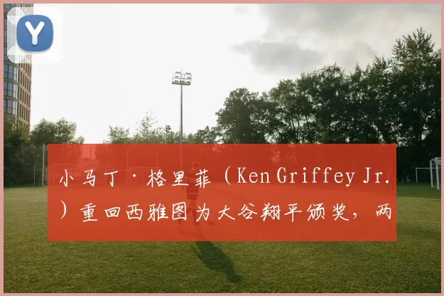 小马丁·格里菲（Ken Griffey Jr.）重回西雅图为大谷翔平颁奖，两代巨星同框