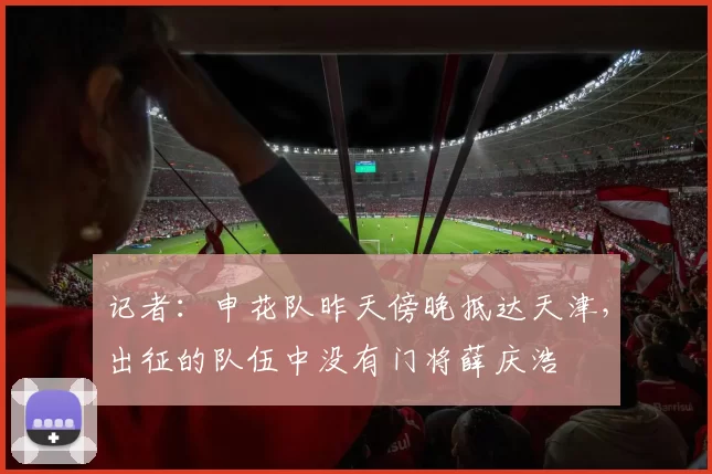 记者：申花队昨天傍晚抵达天津，出征的队伍中没有门将薛庆浩