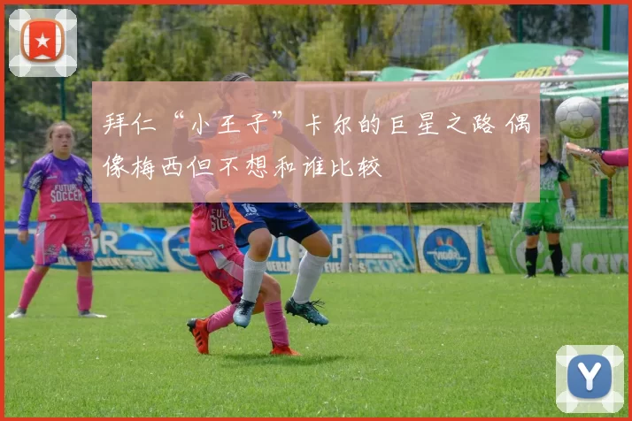 拜仁“小王子”卡尔的巨星之路 偶像梅西但不想和谁比较