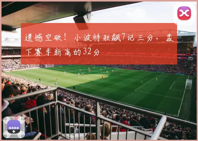 遗憾空砍！小波特狂飙7记三分，轰下赛季新高的32分