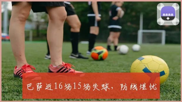 巴萨近16场15场失球，防线堪忧