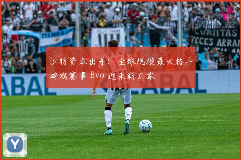沙特资本出手：全球规模最大格斗游戏赛事 Evo 迎来新东家