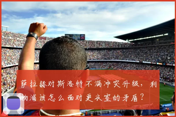 萨拉赫对斯洛特不满冲突升级，利物浦该怎么面对更衣室的矛盾？