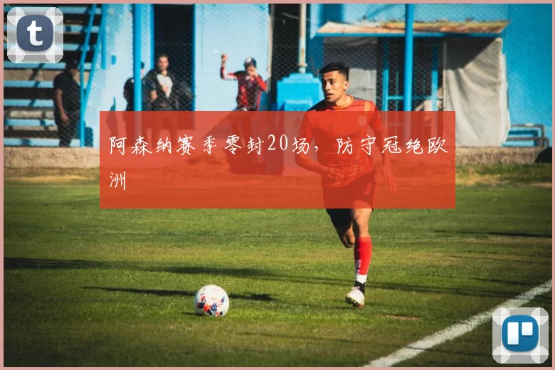 阿森纳赛季零封20场，防守冠绝欧洲