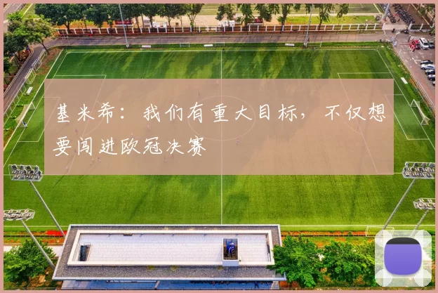 基米希：我们有重大目标，不仅想要闯进欧冠决赛