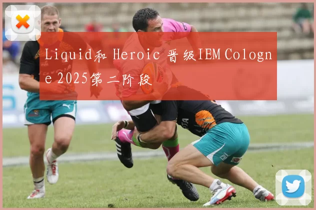 Liquid和 Heroic 晋级IEM Cologne 2025第二阶段