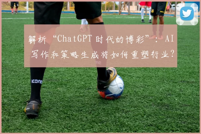 解析“ChatGPT 时代的博彩”：AI 写作和策略生成将如何重塑行业？（从文案到策略：ChatGPT 时代的 AI 如何改写博彩业规则）