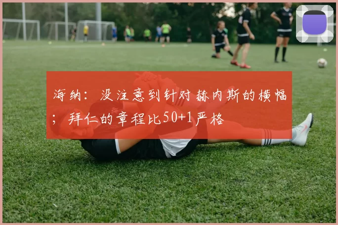海纳：没注意到针对赫内斯的横幅；拜仁的章程比50+1严格