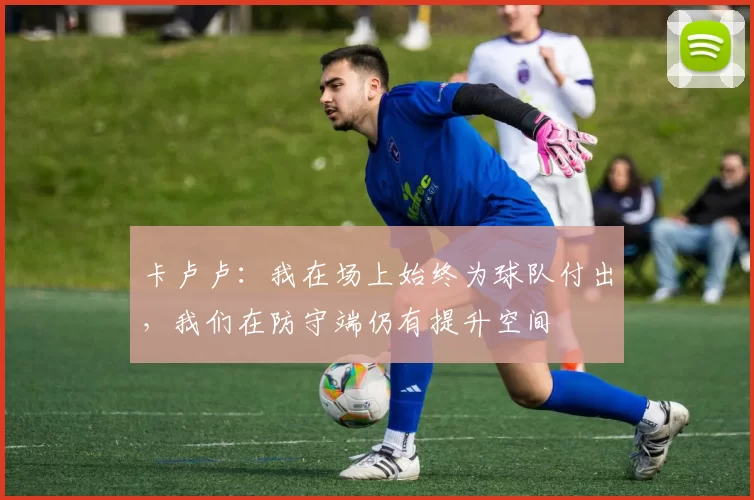 卡卢卢：我在场上始终为球队付出，我们在防守端仍有提升空间